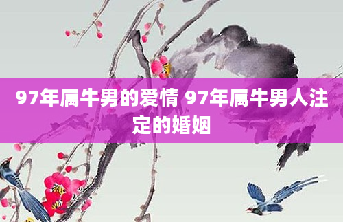 97年属牛男的爱情 97年属牛男人注定的婚姻