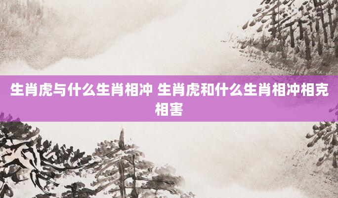 生肖虎与什么生肖相冲 生肖虎和什么生肖相冲相克相害