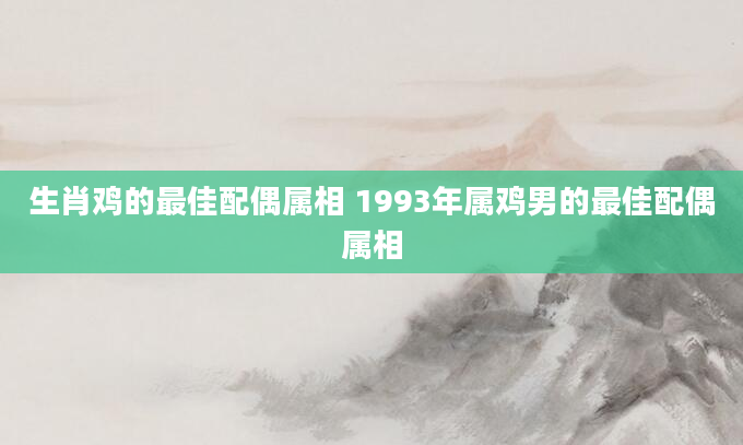 生肖鸡的最佳配偶属相 1993年属鸡男的最佳配偶属相