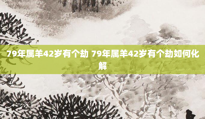 79年属羊42岁有个劫 79年属羊42岁有个劫如何化解