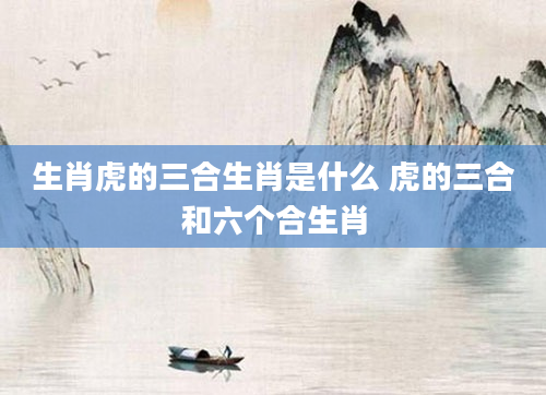 生肖虎的三合生肖是什么 虎的三合和六个合生肖