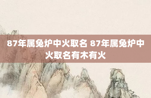 87年属兔炉中火取名 87年属兔炉中火取名有木有火