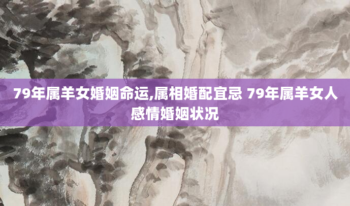 79年属羊女婚姻命运,属相婚配宜忌 79年属羊女人感情婚姻状况