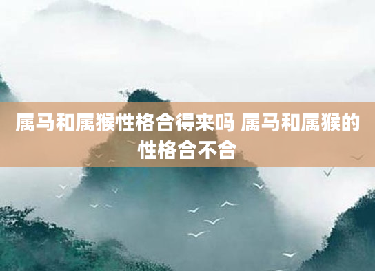 属马和属猴性格合得来吗 属马和属猴的性格合不合