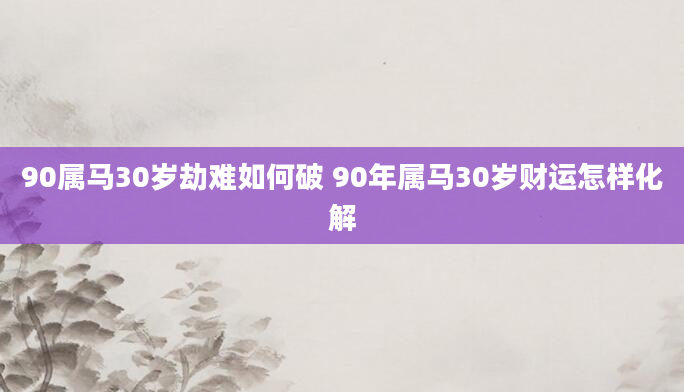 90属马30岁劫难如何破 90年属马30岁财运怎样化解