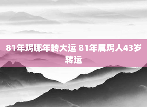 81年鸡哪年转大运 81年属鸡人43岁转运