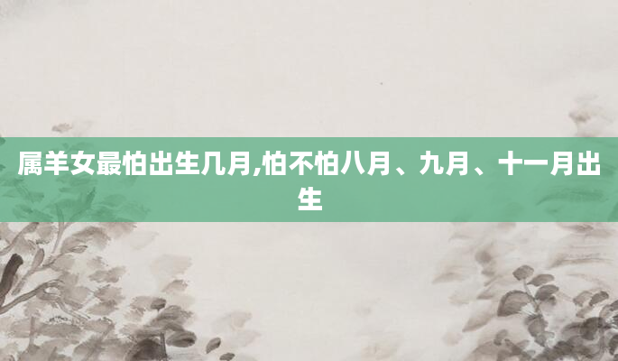 属羊女最怕出生几月,怕不怕八月、九月、十一月出生