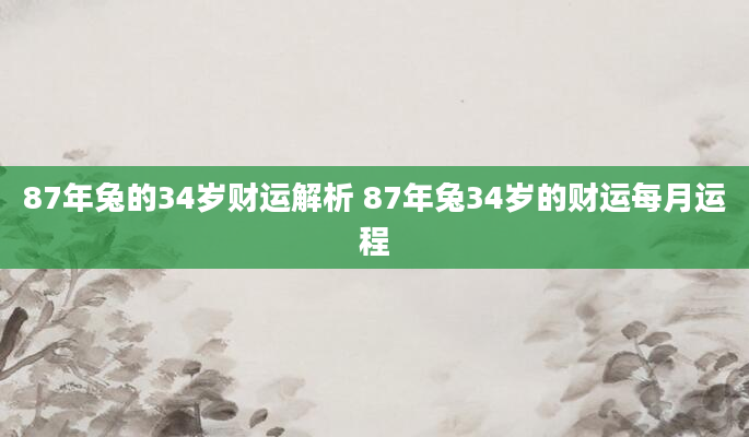 87年兔的34岁财运解析 87年兔34岁的财运每月运程