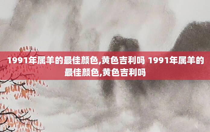1991年属羊的最佳颜色,黄色吉利吗 1991年属羊的最佳颜色,黄色吉利吗