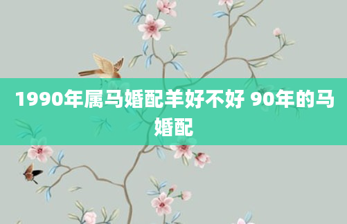 1990年属马婚配羊好不好 90年的马婚配