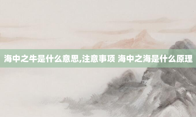 海中之牛是什么意思,注意事项 海中之海是什么原理