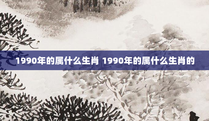 1990年的属什么生肖 1990年的属什么生肖的