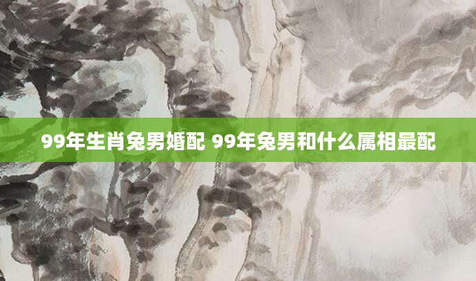99年生肖兔男婚配 99年兔男和什么属相最配