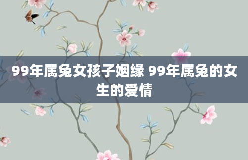 99年属兔女孩子姻缘 99年属兔的女生的爱情