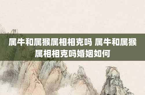 属牛和属猴属相相克吗 属牛和属猴属相相克吗婚姻如何