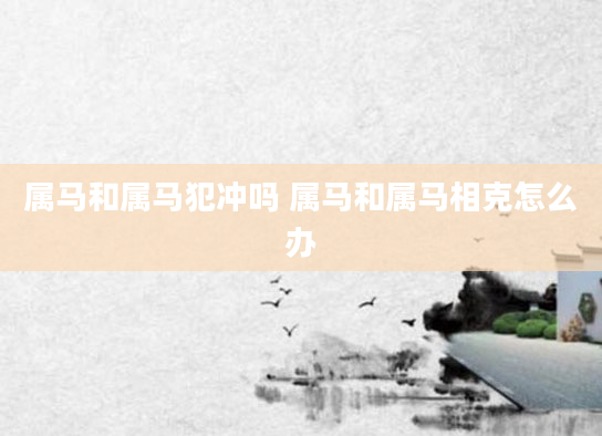属马和属马犯冲吗 属马和属马相克怎么办