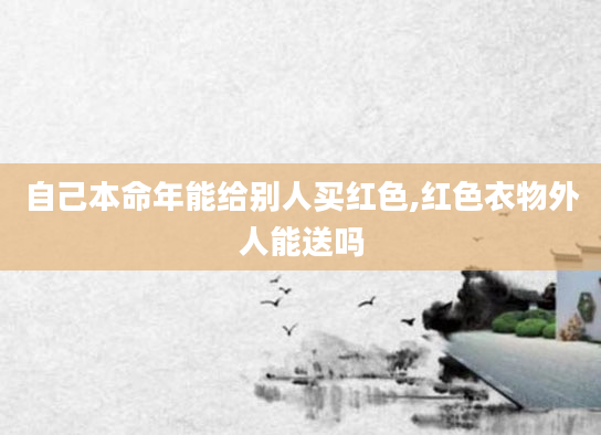 自己本命年能给别人买红色,红色衣物外人能送吗