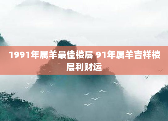 1991年属羊最佳楼层 91年属羊吉祥楼层利财运