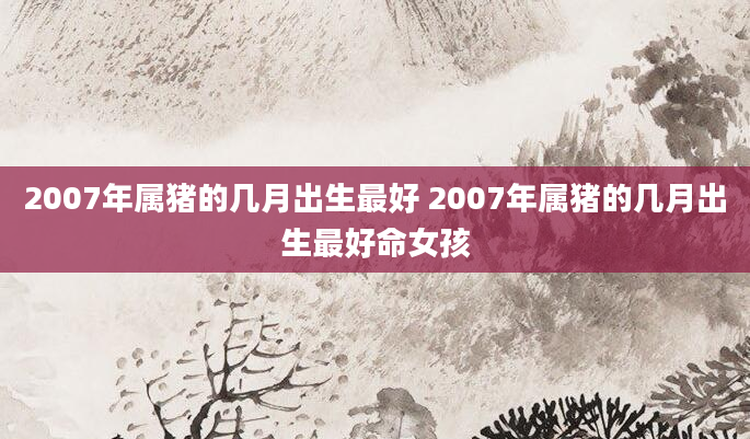 2007年属猪的几月出生最好 2007年属猪的几月出生最好命女孩