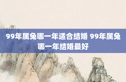 99年属兔哪一年适合结婚 99年属兔哪一年结婚最好