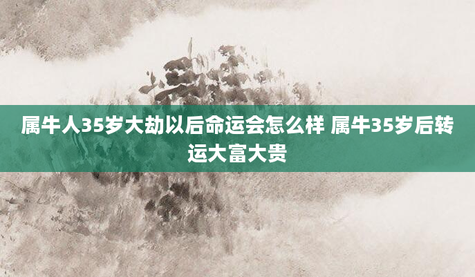 属牛人35岁大劫以后命运会怎么样 属牛35岁后转运大富大贵