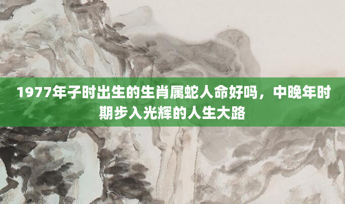 1977年子时出生的生肖属蛇人命好吗，中晚年时期步入光辉的人生大路