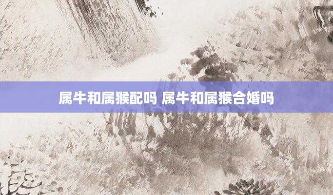 属牛和属猴配吗 属牛和属猴合婚吗