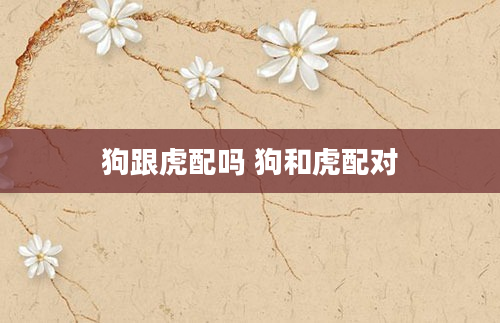 狗跟虎配吗 狗和虎配对