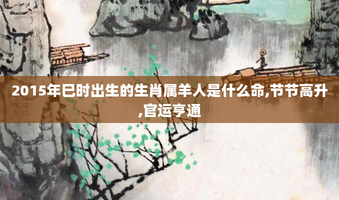 2015年巳时出生的生肖属羊人是什么命,节节高升,官运亨通