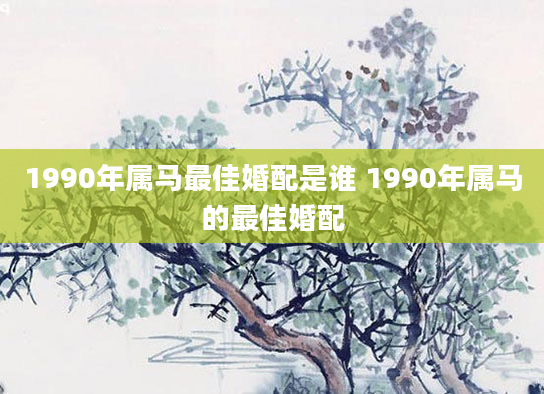 1990年属马最佳婚配是谁 1990年属马的最佳婚配