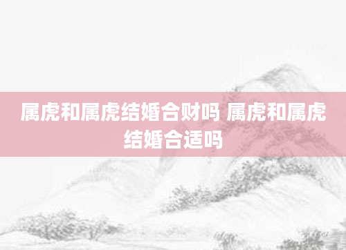 属虎和属虎结婚合财吗 属虎和属虎结婚合适吗