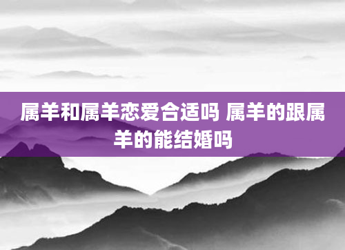 属羊和属羊恋爱合适吗 属羊的跟属羊的能结婚吗