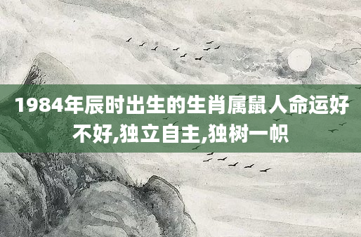 1984年辰时出生的生肖属鼠人命运好不好,独立自主,独树一帜