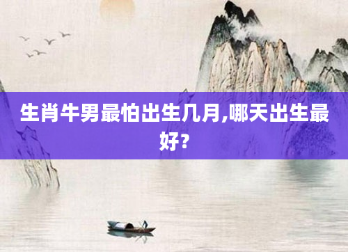 生肖牛男最怕出生几月,哪天出生最好？
