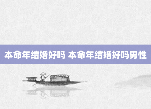 本命年结婚好吗 本命年结婚好吗男性