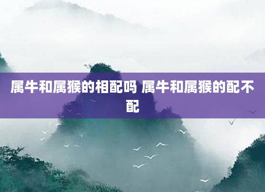 属牛和属猴的相配吗 属牛和属猴的配不配