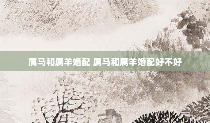 属马和属羊婚配 属马和属羊婚配好不好