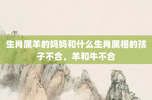 生肖属羊的妈妈和什么生肖属相的孩子不合，羊和牛不合