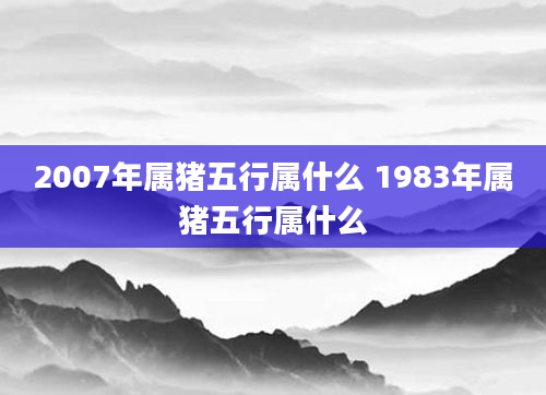 2007年属猪五行属什么 1983年属猪五行属什么