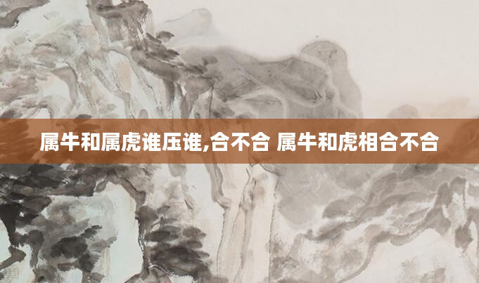 属牛和属虎谁压谁,合不合 属牛和虎相合不合