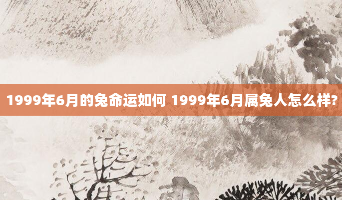 1999年6月的兔命运如何 1999年6月属兔人怎么样?