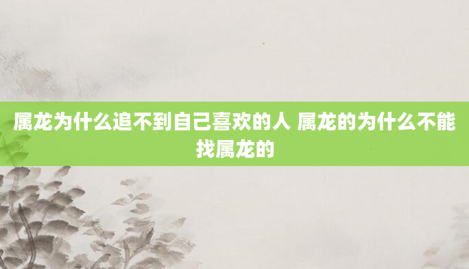 属龙为什么追不到自己喜欢的人 属龙的为什么不能找属龙的