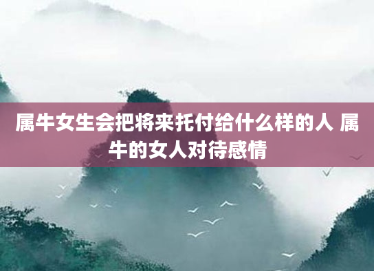 属牛女生会把将来托付给什么样的人 属牛的女人对待感情