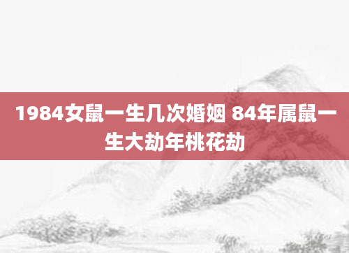 1984女鼠一生几次婚姻 84年属鼠一生大劫年桃花劫