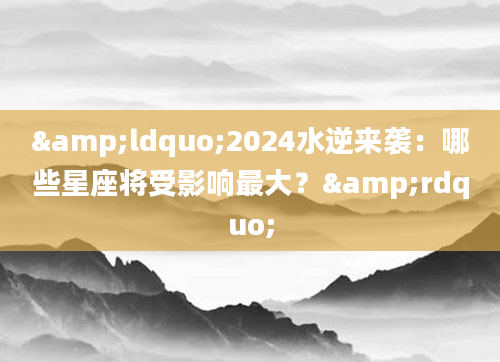&ldquo;2024水逆来袭：哪些星座将受影响最大？&rdquo;