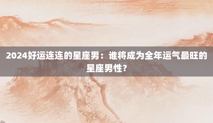 2024好运连连的星座男：谁将成为全年运气最旺的星座男性？