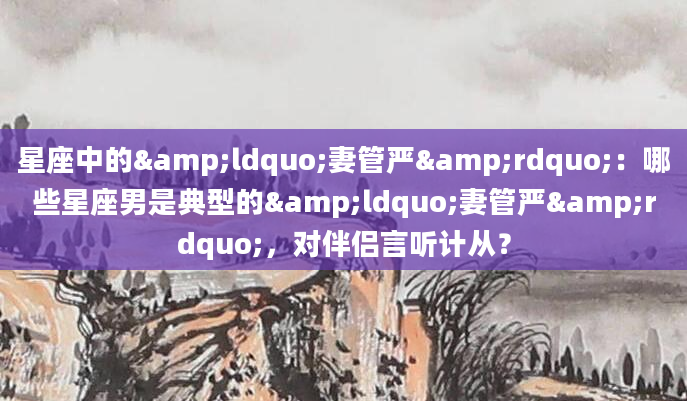 星座中的&ldquo;妻管严&rdquo;：哪些星座男是典型的&ldquo;妻管严&rdquo;，对伴侣言听计从？