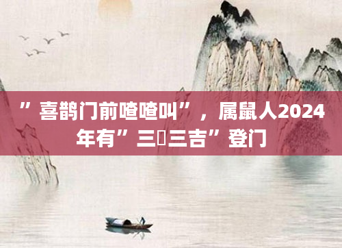 ”喜鹊门前喳喳叫”，属鼠人2024年有”三囍三吉”登门