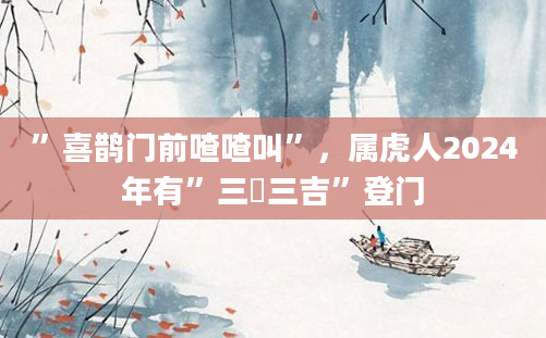 ”喜鹊门前喳喳叫”，属虎人2024年有”三囍三吉”登门