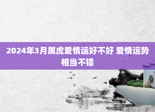 2024年3月属虎爱情运好不好 爱情运势相当不错